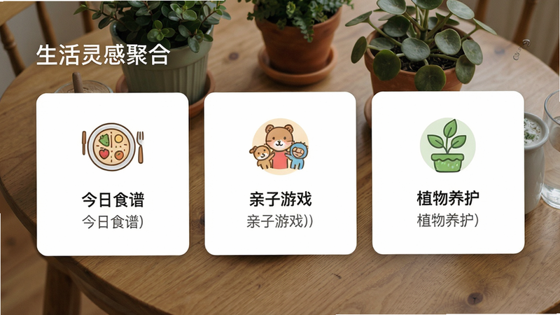生活灵感聚合界面:设计家庭生活(辅助菜单)的菜单内页展示“今日食谱”、“亲子游戏”、“植物养护”等卡片式区块,每张卡片配有小图标和简短文字,背景为木桌植物特写,排版整齐自然,画质干净明亮