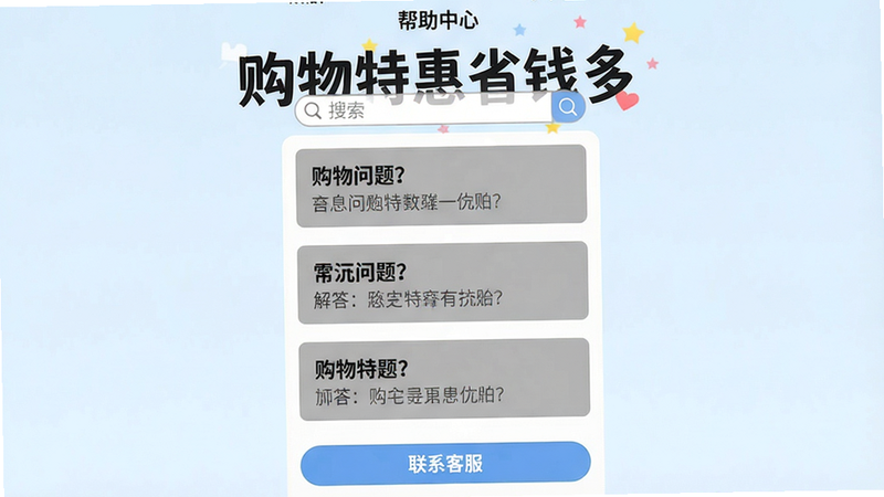 主体:“购物特惠省钱多”应用的用户问答界面,展示常见问题和解答。布局:屏幕上方为搜索栏,下方为问题列表,每个问题用灰色卡片展示。排版:问题用黑色粗体,答案用灰色小字。风格:简洁清晰,背景为浅蓝色。细节:顶部有“帮助中心”字样,底部有“联系客服”按钮。画质:高清,干净,无多余元素。